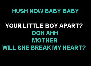 HUSH NOW BABY BABY

YOUR LITTLE BOY APART?
00H AHH
MOTHER
WILL SHE BREAK MY HEART?