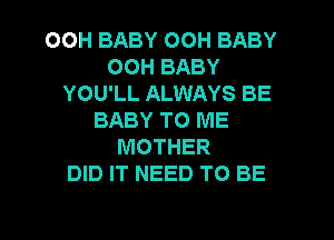 OOH BABY 00H BABY
OOH BABY
YOU'LL ALWAYS BE
BABY TO ME
MOTHER
DID IT NEED TO BE