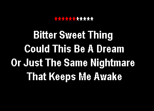 tkitttttttt

Bitter Sweet Thing
Could This Be A Dream

Or Just The Same Nightmare
That Keeps Me Awake