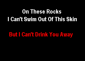 0n These Rocks
I Can't Swim Out Of This Skin

But I Can't Drink You Away
