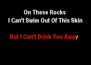 0n These Rocks
I Can't Swim Out Of This Skin

But I Can't Drink You Away