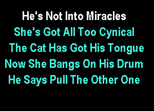He's Not Into Miracles
She's Got All Too Cynical
The Cat Has Got His Tongue
Now She Bangs On His Drum
He Says Pull The Other One