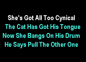 She's Got All Too Cynical
The Cat Has Got His Tongue

Now She Bangs On His Drum
He Says Pull The Other One