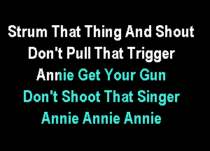 Strum That Thing And Shout
Don't Pull That Trigger

Annie Get Your Gun
Don't Shoot That Singer
Annie Annie Annie