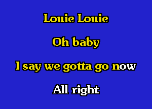 Louie Louie
Oh baby

I say we gotta go now

All right