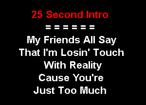 25 Second Intro

My Friends All Say

That I'm Losin' Touch
With Reality
Cause You're
Just Too Much