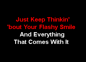 Just Keep Thinkin'
'bout Your Flashy Smile

And Everything
That Comes With It