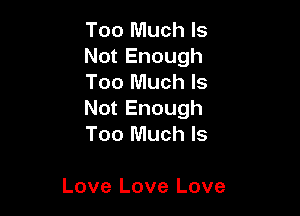 Too Much Is
Not Enough
Too Much Is

Not Enough
Too Much Is

Love Love Love