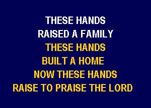 THESE HANDS
RAISED A FAMILY
THESE HANDS
BUILT A HOME
NOW THESE HANDS
RAISE T0 PRAISE THE LORD