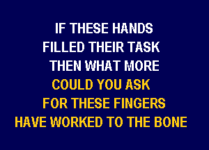 IF THESE HANDS
FILLED THEIR TASK
THEN WHAT MORE
COULD YOU ASK
FOR THESE FINGERS
HAVE WORKED TO THE BONE