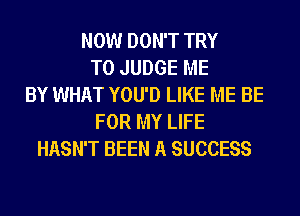NOW DON'T TRY
TO JUDGE ME
BY WHAT YOU'D LIKE ME BE
FOR MY LIFE
HASN'T BEEN A SUCCESS
