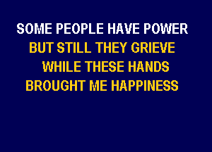 SOME PEOPLE HAVE POWER
BUT STILL THEY GRIEVE
WHILE THESE HANDS
BROUGHT ME HAPPINESS