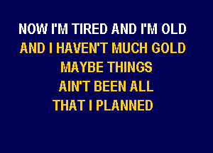 NOW I'M TIRED AND I'M OLD
AND I HAVEN'T MUCH GOLD
MAYBE THINGS
AIN'T BEEN ALL
THAT I PLANNED