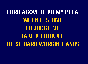 LORD ABOVE HEAR MY PLEA
WHEN IT'S TIME
TO JUDGE ME
TAKE A LOOK AT...
THESE HARD WORKIN' HANDS
