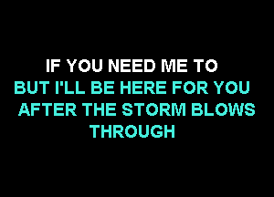 IF YOU NEED ME TO
BUT I'LL BE HERE FOR YOU
AFTER THE STORM BLOWS

THROUGH