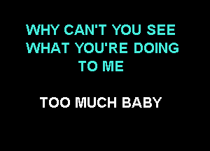 WHY CAN'T YOU SEE
WHAT YOU'RE DOING
TO ME

TOO MUCH BABY