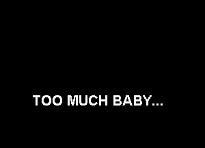 TOO MUCH BABY...