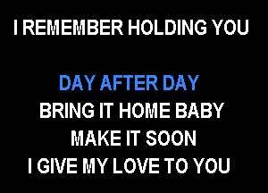 I REMEMBER HOLDING YOU

DAY AFTER DAY
BRING IT HOME BABY
MAKE IT SOON
I GIVE MY LOVE TO YOU