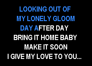 LOOKING OUT OF
MY LONELY GLOOM
DAY AFTER DAY
BRING IT HOME BABY
MAKE IT SOON
I GIVE MY LOVE TO YOU...