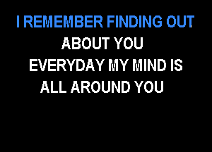 I REMEMBER FINDING OUT
ABOUTYOU
EVERYDAY MY MIND IS

ALL AROUND YOU