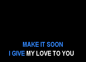 MAKE IT SOON
I GIVE MY LOVE TO YOU