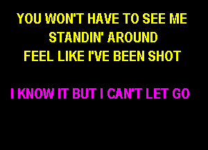 YOU WON'T HAVE TO SEE ME
STANDIN' AROUND
FEEL LIKE I'VE BEEN SHOT

I KNOW IT BUT I CAN'T LET GO