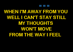WHEN I'M AWAY FROM YOU
WELL I CAN'T STAY STILL
MY THOUGHTS
WON'T MOVE
FROM THE WAY I FEEL