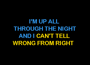 I'M UP ALL
THROUGH THE NIGHT

AND I CAN'T TELL
WRONG FROM RIGHT