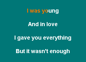 I was young

And in love

I gave you everything

But it wasn't enough