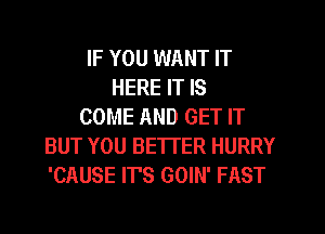 IF YOU WANT IT
HERE IT IS
COME AND GET IT
BUT YOU BETTER HURRY
'CAUSE IT'S GOIN' FAST
