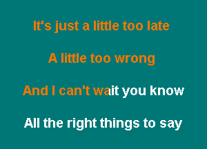 It's just a little too late

A little too wrong

And I can't wait you know

All the right things to say