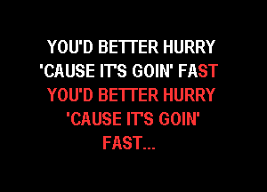 YOU'D BETI'ER HURRY
'CAUSE ITS GOIN' FAST
YOU'D BE'ITER HURRY
'CAUSE IT'S GOIN'
FAST...