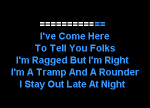 I've Come Here
To Tell You Folks
I'm Ragged But I'm Right
I'm A Tramp And A Rounder
I Stay Out Late At Night