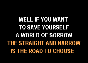 WELL IF YOU WANT
TO SAVE YOURSELF
A WORLD OF SORROW
THE STRAIGHT AND NARROW
IS THE ROAD TO CHOOSE