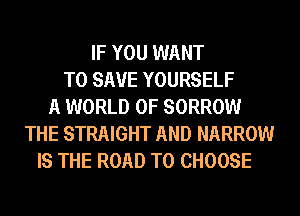 IF YOU WANT
TO SAVE YOURSELF
A WORLD OF SORROW
THE STRAIGHT AND NARROW
IS THE ROAD TO CHOOSE