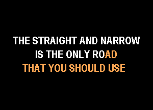 THE STRAIGHT AND NARROW
IS THE ONLY ROAD

THAT YOU SHOULD USE