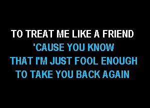 T0 TREAT ME LIKE A FRIEND
'CAUSE YOU KNOW
THAT I'M JUST FOOL ENOUGH
TO TAKE YOU BACK AGAIN