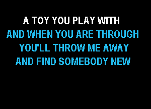A TOY YOU PLAY WITH
AND WHEN YOU ARE THROUGH
YOU'LL THROW ME AWAY
AND FIND SOMEBODY NEW