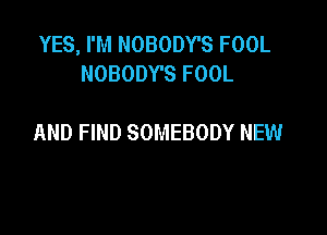 YES, I'M NOBODY'S FOOL
NOBODY'S FOOL

AND FIND SOMEBODY NEW
