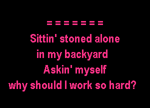 Sittin' stoned alone

in my backyard
Askin' myself
why should I work so hard?