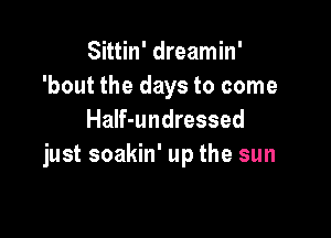 Sittin' dreamin'
'bout the days to come

HaIf-undressed
just soakin' up the sun