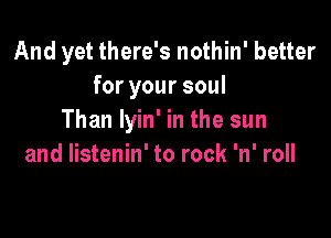 And yet there's nothin' better
for your soul

Than lyin' in the sun
and listenin' to rock 'n' roll