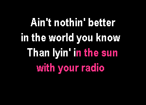 Ain't nothin' better
in the world you know

Than lyin' in the sun
with your radio