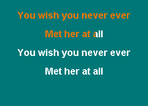 You wish you never ever

Met her at all

You wish you never ever

Met her at all