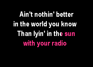 Ain't nothin' better
in the world you know

Than lyin' in the sun
with your radio