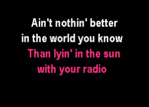 Ain't nothin' better
in the world you know

Than lyin' in the sun
with your radio