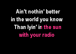 Ain't nothin' better
in the world you know

Than lyin' in the sun
with your radio