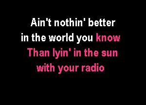 Ain't nothin' better
in the world you know

Than lyin' in the sun
with your radio