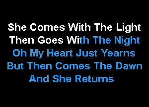 She Comes With The Light
Then Goes With The Night
Oh My Heart Just Yearns

But Then Comes The Dawn
And She Returns