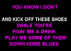 YOU KNOW I DON'T

AND KICK OFF THESE SHOES
WHILE YOU'RE
FIXIN' ME A DRINK
PLAY ME SOME OF THEM
DOWN HOME BLUES
